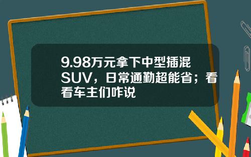 9.98万元拿下中型插混SUV，日常通勤超能省；看看车主们咋说