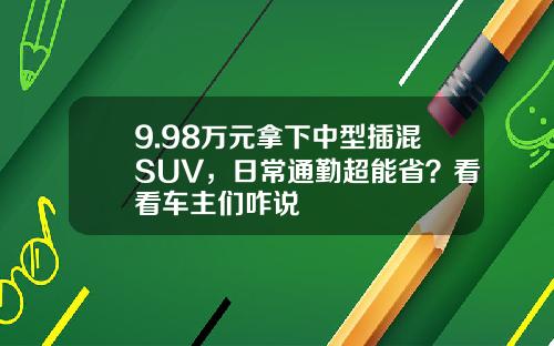 9.98万元拿下中型插混SUV，日常通勤超能省？看看车主们咋说