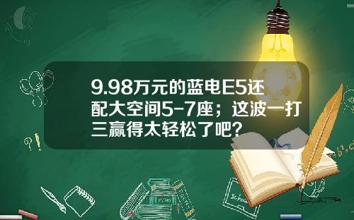 9.98万元的蓝电E5还配大空间5-7座；这波一打三赢得太轻松了吧？