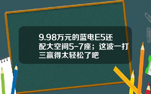 9.98万元的蓝电E5还配大空间5-7座；这波一打三赢得太轻松了吧