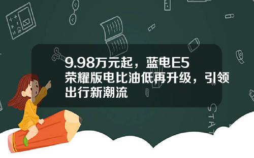 9.98万元起，蓝电E5荣耀版电比油低再升级，引领出行新潮流