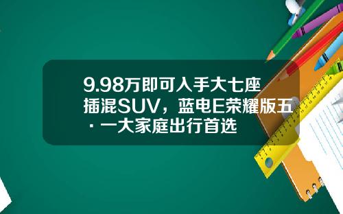 9.98万即可入手大七座插混SUV，蓝电E荣耀版五·一大家庭出行首选