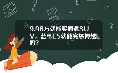 9.98万就能买插混SUV，蓝电E5就能完爆博越L吗？