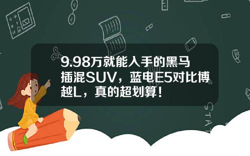 9.98万就能入手的黑马插混SUV，蓝电E5对比博越L，真的超划算！