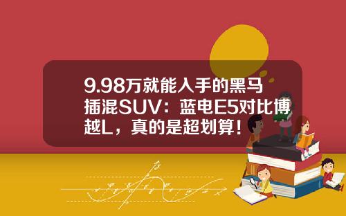 9.98万就能入手的黑马插混SUV：蓝电E5对比博越L，真的是超划算！