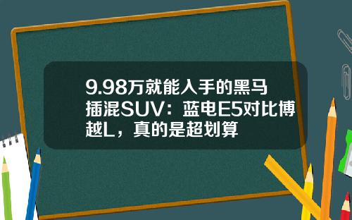 9.98万就能入手的黑马插混SUV：蓝电E5对比博越L，真的是超划算