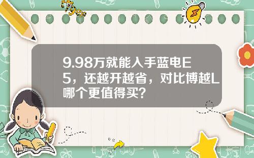 9.98万就能入手蓝电E5，还越开越省，对比博越L哪个更值得买？