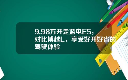 9.98万开走蓝电E5，对比博越L，享受好开好省的驾驶体验