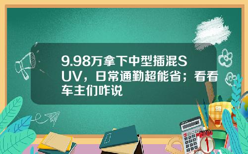 9.98万拿下中型插混SUV，日常通勤超能省；看看车主们咋说