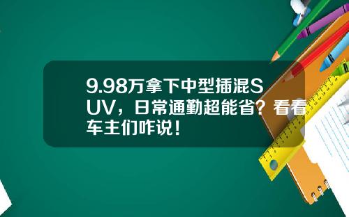 9.98万拿下中型插混SUV，日常通勤超能省？看看车主们咋说！