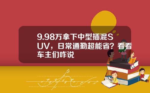 9.98万拿下中型插混SUV，日常通勤超能省？看看车主们咋说