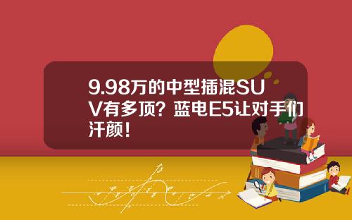 9.98万的中型插混SUV有多顶？蓝电E5让对手们汗颜！