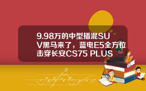 9.98万的中型插混SUV黑马来了，蓝电E5全方位击穿长安CS75 PLUS？
