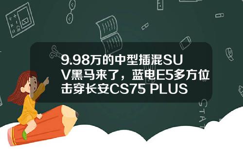 9.98万的中型插混SUV黑马来了，蓝电E5多方位击穿长安CS75 PLUS