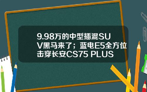 9.98万的中型插混SUV黑马来了；蓝电E5全方位击穿长安CS75 PLUS？