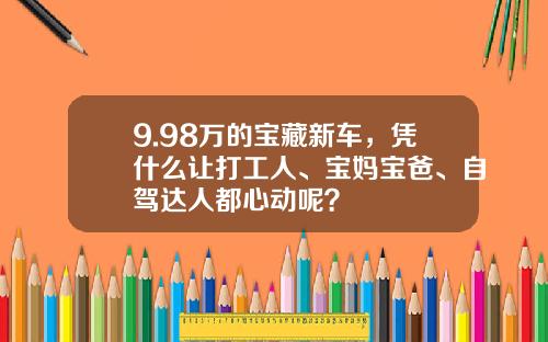 9.98万的宝藏新车，凭什么让打工人、宝妈宝爸、自驾达人都心动呢？