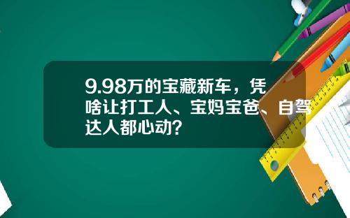 9.98万的宝藏新车，凭啥让打工人、宝妈宝爸、自驾达人都心动？
