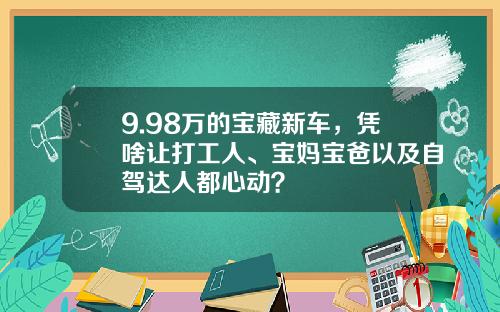 9.98万的宝藏新车，凭啥让打工人、宝妈宝爸以及自驾达人都心动？