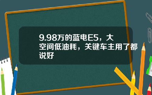 9.98万的蓝电E5，大空间低油耗，关键车主用了都说好