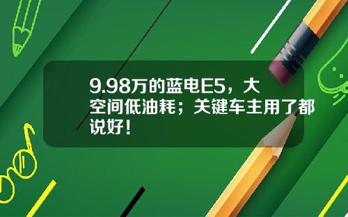 9.98万的蓝电E5，大空间低油耗；关键车主用了都说好！