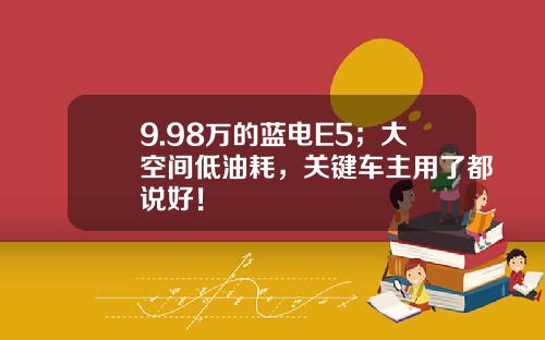 9.98万的蓝电E5；大空间低油耗，关键车主用了都说好！