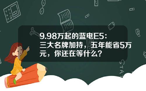 9.98万起的蓝电E5：三大名牌加持，五年能省5万元，你还在等什么？
