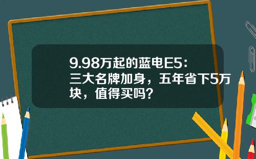 9.98万起的蓝电E5：三大名牌加身，五年省下5万块，值得买吗？