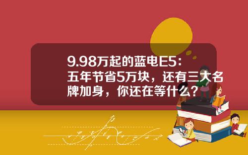 9.98万起的蓝电E5：五年节省5万块，还有三大名牌加身，你还在等什么？