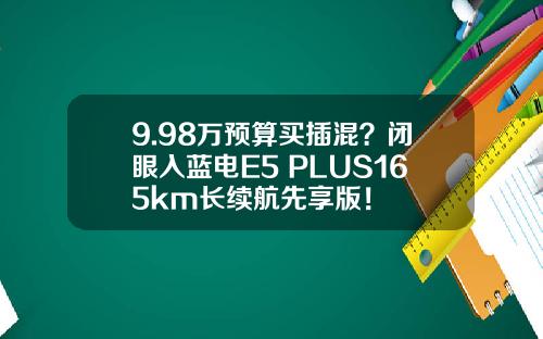 9.98万预算买插混？闭眼入蓝电E5 PLUS165km长续航先享版！