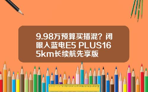 9.98万预算买插混？闭眼入蓝电E5 PLUS165km长续航先享版