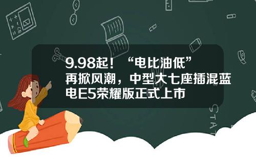 9.98起！“电比油低”再掀风潮，中型大七座插混蓝电E5荣耀版正式上市