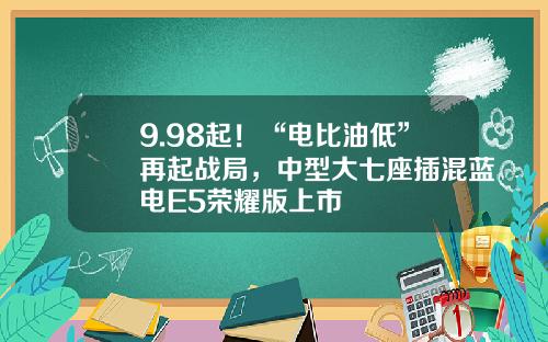 9.98起！“电比油低”再起战局，中型大七座插混蓝电E5荣耀版上市