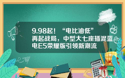 9.98起！“电比油低”再起战局，中型大七座插混蓝电E5荣耀版引领新潮流