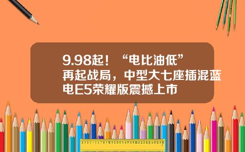 9.98起！“电比油低”再起战局，中型大七座插混蓝电E5荣耀版震撼上市
