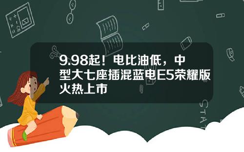 9.98起！电比油低，中型大七座插混蓝电E5荣耀版火热上市