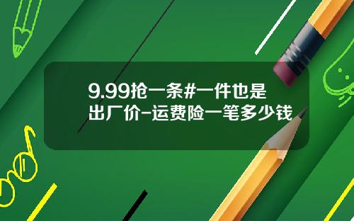 9.99抢一条#一件也是出厂价-运费险一笔多少钱