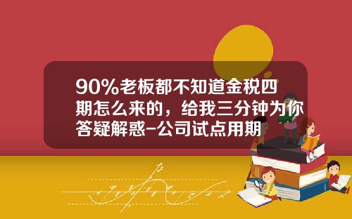 90%老板都不知道金税四期怎么来的，给我三分钟为你答疑解惑-公司试点用期