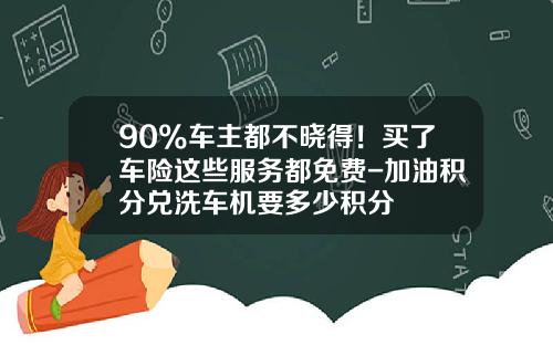 90%车主都不晓得！买了车险这些服务都免费-加油积分兑洗车机要多少积分
