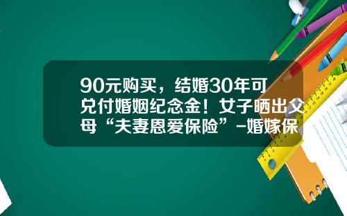 90元购买，结婚30年可兑付婚姻纪念金！女子晒出父母“夫妻恩爱保险”-婚嫁保险多少利息