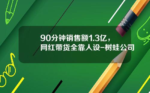 90分钟销售额1.3亿，网红带货全靠人设-树蛙公司