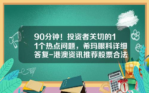 90分钟！投资者关切的11个热点问题，希玛眼科详细答复-港澳资讯推荐股票合法吗