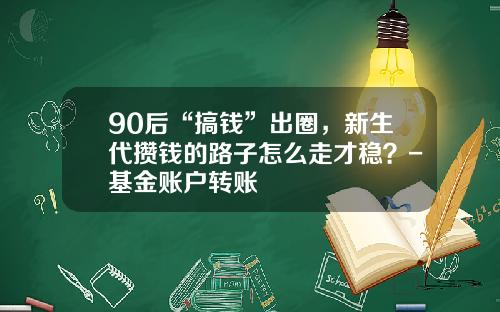 90后“搞钱”出圈，新生代攒钱的路子怎么走才稳？-基金账户转账