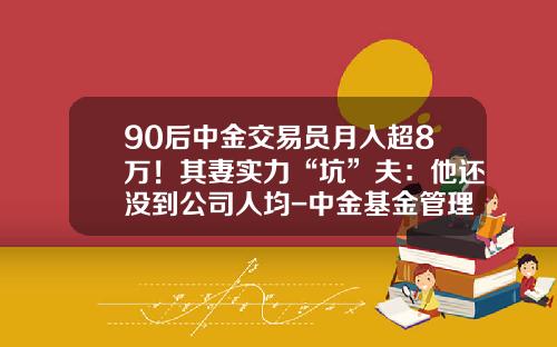 90后中金交易员月入超8万！其妻实力“坑”夫：他还没到公司人均-中金基金管理有限公司怎么样