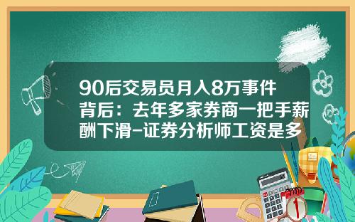 90后交易员月入8万事件背后：去年多家券商一把手薪酬下滑-证券分析师工资是多少