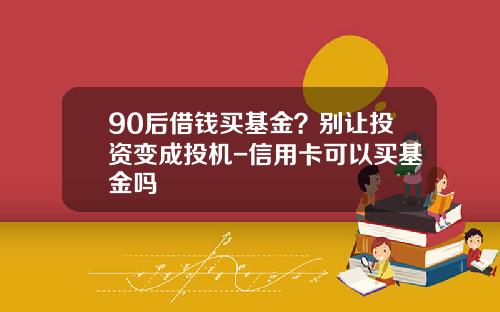 90后借钱买基金？别让投资变成投机-信用卡可以买基金吗
