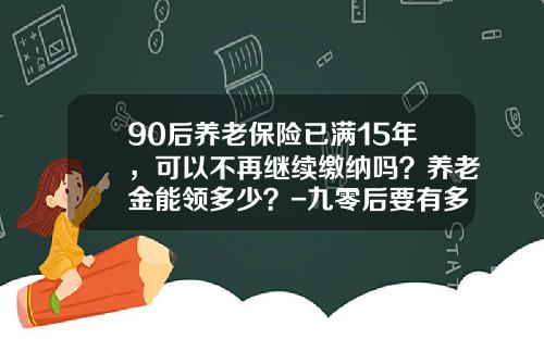 90后养老保险已满15年，可以不再继续缴纳吗？养老金能领多少？-九零后要有多少钱可以养老
