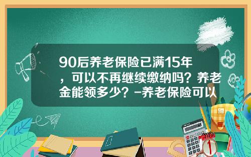 90后养老保险已满15年，可以不再继续缴纳吗？养老金能领多少？-养老保险可以领多少