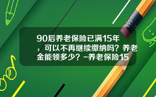 90后养老保险已满15年，可以不再继续缴纳吗？养老金能领多少？-养老保险15年多少钱