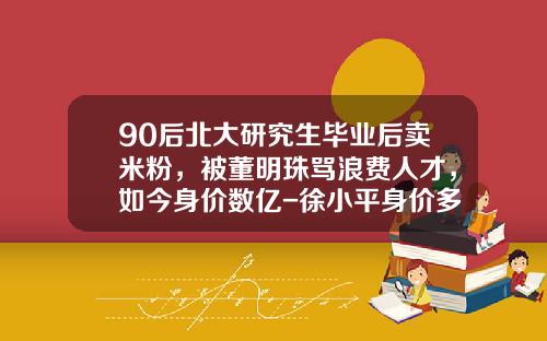 90后北大研究生毕业后卖米粉，被董明珠骂浪费人才，如今身价数亿-徐小平身价多少