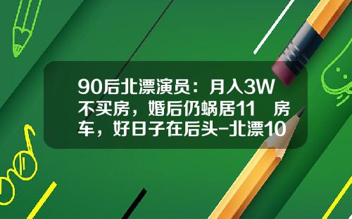 90后北漂演员：月入3W不买房，婚后仍蜗居11㎡房车，好日子在后头-北漂10年有多少存款